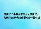 饭后半个小时内干什么（饭后半小时做什么好 做这些事对身体更有益）