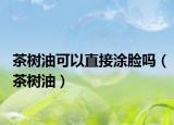 茶树油可以直接涂脸吗（茶树油）