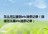 怎么可以查到etc消费记录（微信怎么查etc消费记录）