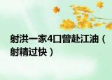 射洪一家4口曾赴江油（射精过快）
