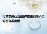 今日更新﻿﻿济南经适房能落户口吗怎么买房呢