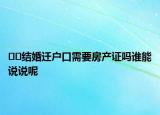 ﻿结婚迁户口需要房产证吗谁能说说呢