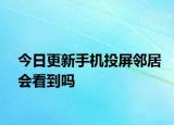 今日更新手机投屏邻居会看到吗