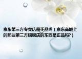 京东第三方专卖店是正品吗（京东商城上的那些第三方旗舰店的东西是正品吗?）