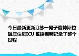 今日最新更新江苏一男子遭特斯拉碾压住进ICU 监控视频记录了整个过程
