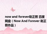 now and forever赵正熙 百度网盘（Now And Forever 赵正熙作品）
