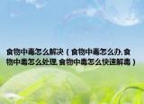 食物中毒怎么解决（食物中毒怎么办,食物中毒怎么处理,食物中毒怎么快速解毒）