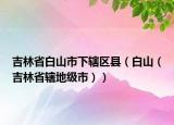 吉林省白山市下辖区县（白山（吉林省辖地级市））
