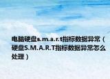 电脑硬盘s.m.a.r.t指标数据异常（硬盘S.M.A.R.T指标数据异常怎么处理）