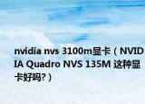 nvidia nvs 3100m显卡（NVIDIA Quadro NVS 135M 这种显卡好吗?）