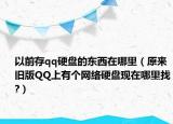 以前存qq硬盘的东西在哪里（原来旧版QQ上有个网络硬盘现在哪里找?）