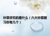 炒菜讲究的是什么（六大炒菜陋习你有几个）
