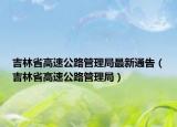 吉林省高速公路管理局最新通告（吉林省高速公路管理局）