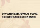 为什么我的主板只要用CX5 9600GT显卡就会死机我该怎么办谢谢你