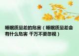 睡眠质量差的危害（睡眠质量差会有什么危害 千万不要忽视）