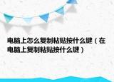 电脑上怎么复制粘贴按什么键（在电脑上复制粘贴按什么键）
