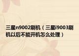 三星n9002刷机（三星i9003刷机以后不能开机怎么处理）