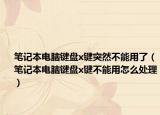 笔记本电脑键盘x键突然不能用了（笔记本电脑键盘x键不能用怎么处理）