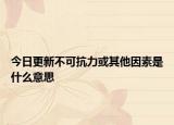 今日更新不可抗力或其他因素是什么意思