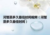 河蟹蒸多久最佳时间视频（河蟹蒸多久最佳时间）