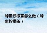 蜂蜜柠檬茶怎么做（蜂蜜柠檬茶）
