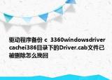 驱动程序备份 c  3360windowsdriver  cachei386目录下的Driver.cab文件已被删除怎么挽回