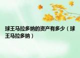 球王马拉多纳的资产有多少（球王马拉多纳）