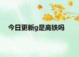 今日更新g是高铁吗