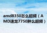 amd8350怎么超频（AMD速龙7750肿么超频）