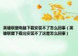 英雄联盟电脑下载安装不了怎么回事（英雄联盟下载完安装不了这是怎么回事）