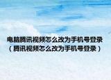 电脑腾讯视频怎么改为手机号登录（腾讯视频怎么改为手机号登录）
