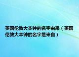 英国伦敦大本钟的名字由来（英国伦敦大本钟的名字是来自）