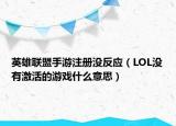 英雄联盟手游注册没反应（LOL没有激活的游戏什么意思）