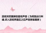 游戏突然黑屏但是有声音（为何我运行斩魂,进入游戏界面后之后声音屏幕黑屏）