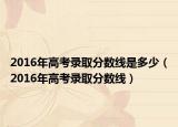 2016年高考录取分数线是多少（2016年高考录取分数线）