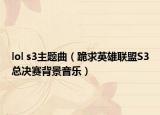 lol s3主题曲（跪求英雄联盟S3总决赛背景音乐）
