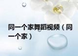 同一个家舞蹈视频（同一个家）