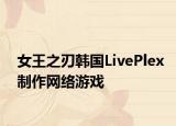 女王之刃韩国LivePlex制作网络游戏