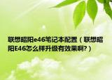 联想昭阳e46笔记本配置（联想昭阳E46怎么样升级有效果啊?）