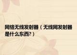 网络无线发射器（无线网发射器是什么东西?）