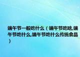 端午节一般吃什么（端午节吃啥,端午节吃什么,端午节吃什么传统食品）