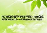 吃了油腻的东西胃不舒服怎样缓解（吃油腻的东西胃不舒服怎么办,一吃油腻的东西胃就不舒服）