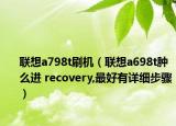 联想a798t刷机（联想a698t肿么进 recovery,最好有详细步骤）