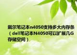 戴尔笔记本n4050支持多大内存条（dell笔记本N4050可以扩展几G存储空间）