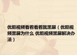 优酷视频看着看着就黑屏（优酷视频黑屏为什么 优酷视频黑屏解决办法）