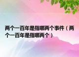 两个一百年是指哪两个事件（两个一百年是指哪两个）