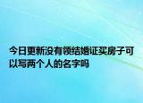 今日更新没有领结婚证买房子可以写两个人的名字吗
