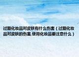 过期化妆品对皮肤有什么伤害（过期化妆品对皮肤的伤害,使用化妆品要注意什么）