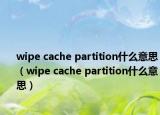 wipe cache partition什么意思（wipe cache partition什么意思）