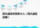 四大战役共死多少人（四大战区在哪）